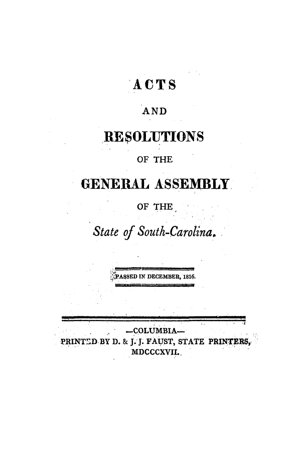 handle is hein.ssl/sssc0148 and id is 1 raw text is: ACTS
AND
RE $OLUTIONS

OF THE
GENERAL ASSEMBLY
OF THE
State of South-Carolina.
ASED IN DECEMBER, 1816.

PRINTED BY D.

-COLUMBIA-
& J. J. FAUST, STATE PRINTERSI
MDCCCXVII..


