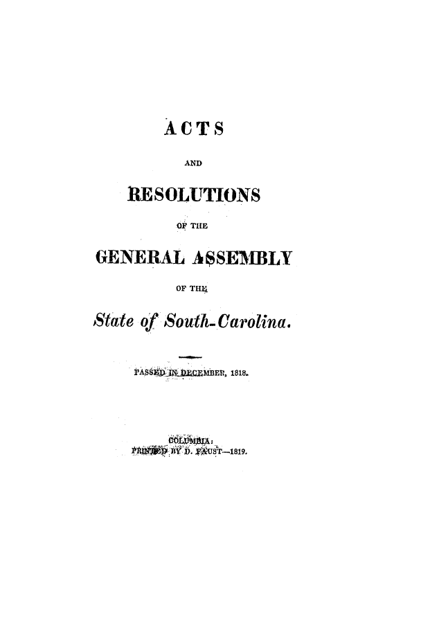handle is hein.ssl/sssc0151 and id is 1 raw text is: ACTS
AND
RESOLUTIONS
OF THE

GENERAL ASSEMBLY
OF THI;
State of South.-arolina.

ris    IMER. 1818.
D.  UT-1819,


