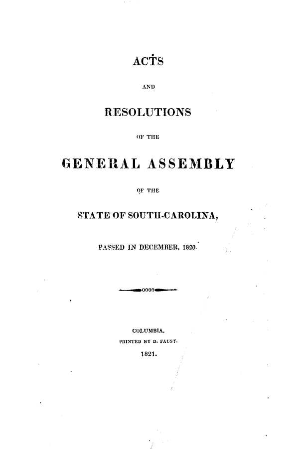 handle is hein.ssl/sssc0153 and id is 1 raw text is: ACTS
AND
RESOLUTIONS
OF THE
GENERAL ASSEMBLY
Or THE
STATE OF SOUTH-CAROLINA,
PASSED IN DECEMBER, 1820.

COLUMBIA.
RINTED BY D. FAUST.

1821.


