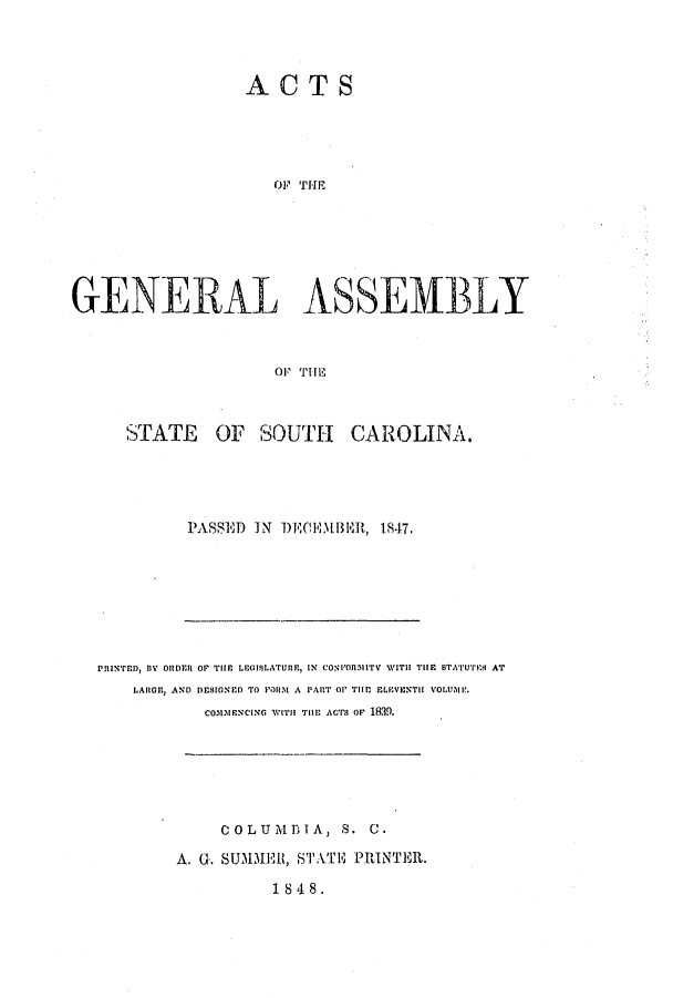 handle is hein.ssl/sssc0181 and id is 1 raw text is: ACTS
OF THE
GENERAL ASSEMBLY
O  THE

STATE    OF SOUTH     CAROLINA.
PASSED I N DECE1 13 Hi, 1847.

PniNTrED, IY ORDER OF THE LEGISLATui., IN' CON1OR11TV WITH THE STATUTrs AT
LARG, AND DESIG;NED TO FORM A PART O' TIM ELEVENTH VOLUMll:.
CO1mxENCING WITH TIlE ACTS OF 1839.
COLUMBIA, S. C.
A. G. SUMMEll, STATE         PRINTER.
184 8.


