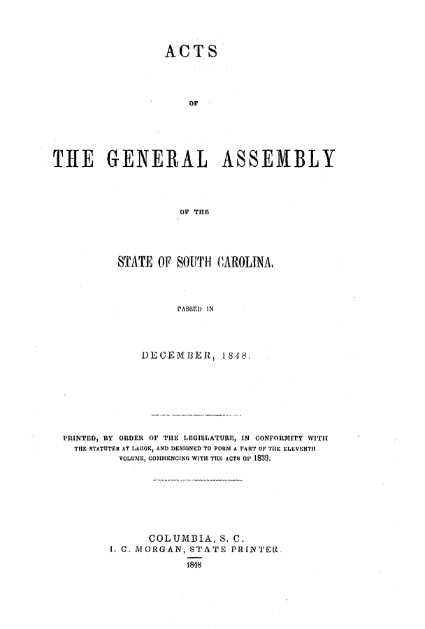 handle is hein.ssl/sssc0182 and id is 1 raw text is: ACTS
OF
THE GENERAL ASSEMBLY
OF THE

STATE OF SOUTH CAROLINA,
PASSED IN
DECEMBER, 1848.

PRINTED, BY ORDER OF TILE LEGISLATURE, IN CONFORMITY 1WI1
THE STATUTES AT LARGE, AND DESIGNED TO FORM A PART OF THE ELEVENTIH
VOL.UME, COMMENCING WITH THE ACTS OF 1830.
COLUMBIA, S. C.
I. C. MORGAN, STATE PRINTER.
1848


