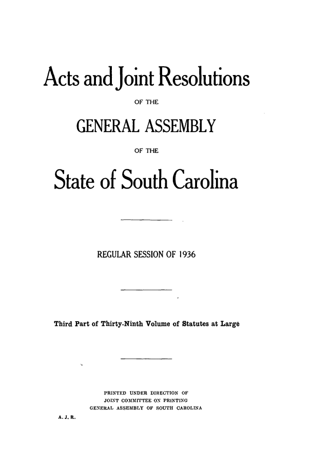 handle is hein.ssl/sssc0280 and id is 1 raw text is: Acts and Joint Resolutions
OF THE
GENERAL ASSEMBLY
OF THE
State of South Carolina
REGULAR SESSION OF 1936
Third Part of Thirty-Ninth Volume of Statutes at Large
PRINTED UNDER DIRECTION OF
JOINT COMMITTEE ON PRINTING
GENERAL ASSEMBLY OF SOUTH CAROLINA
A. J. R.


