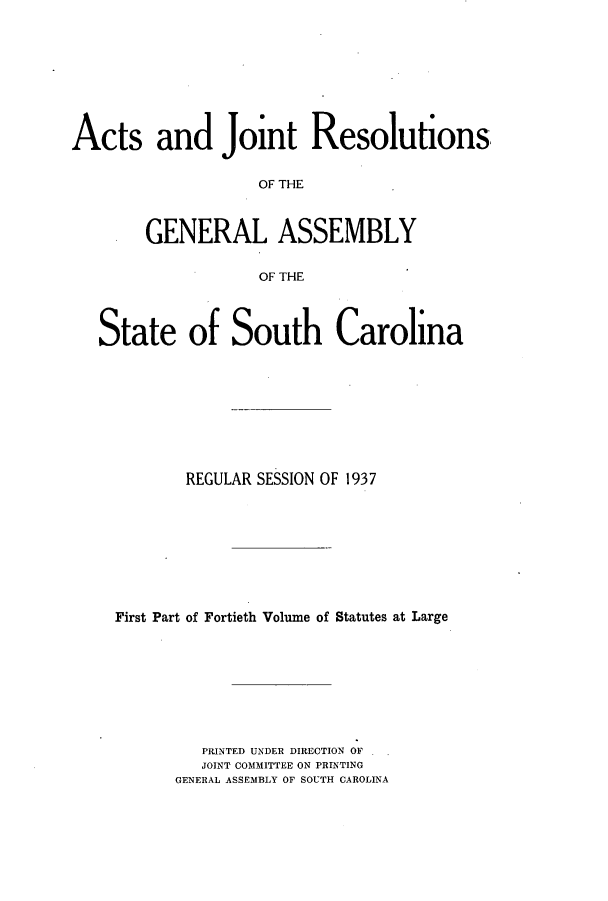handle is hein.ssl/sssc0281 and id is 1 raw text is: Acts and Joint Resolutions
OF THE
GENERAL ASSEMBLY
OF THE
State of South Carolina
REGULAR SESSION OF 1937
First Part of Fortieth Volume of Statutes at Large
PRINTED UNDER DIRECTION OF
JOINT COMMITTEE ON PRINTING
GENERAL ASSEMBLY OF SOUTH CAROLINA


