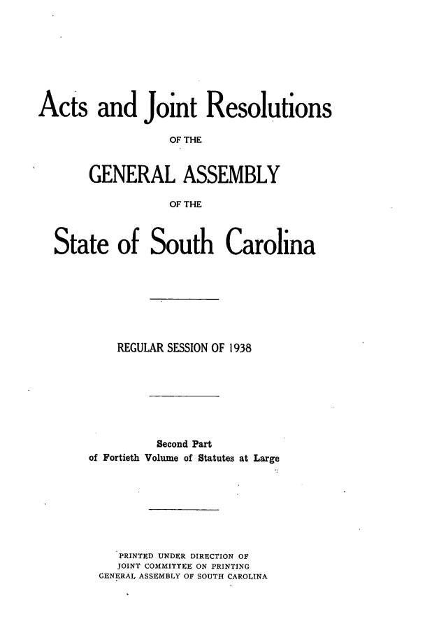 handle is hein.ssl/sssc0282 and id is 1 raw text is: Acts and Joint Resolutions
OF THE
GENERAL ASSEMBLY
OF THE
State of South Carolina
REGULAR SESSION OF 1938
Second Part
of Fortieth Volume of Statutes at Large
PRINTED UNDER DIRECTION OF
JOINT COMMITTEE ON PRINTING
GENERAL ASSEMBLY OF SOUTH CAROLINA


