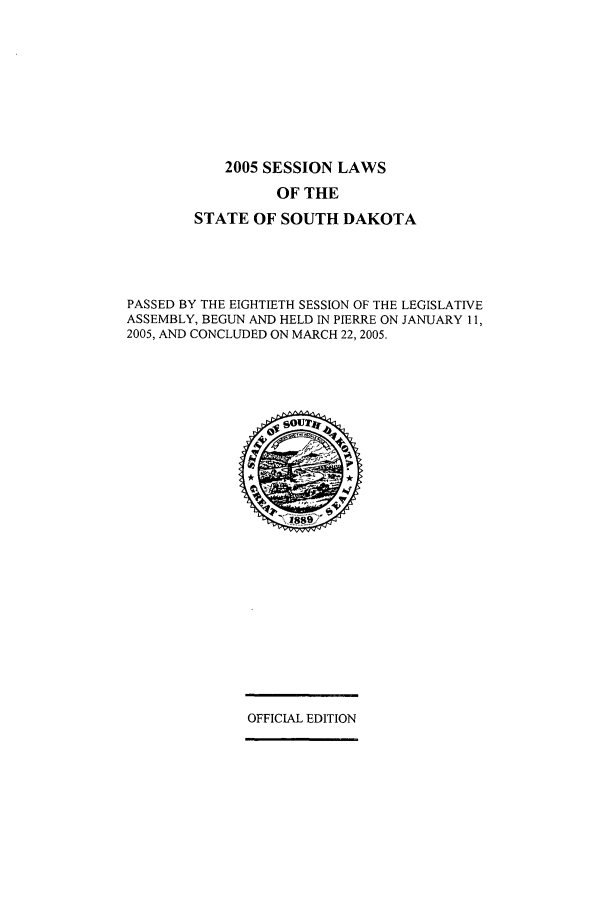 handle is hein.ssl/sssd0006 and id is 1 raw text is: 2005 SESSION LAWS

OF THE
STATE OF SOUTH DAKOTA
PASSED BY THE EIGHTIETH SESSION OF THE LEGISLATIVE
ASSEMBLY, BEGUN AND HELD IN PIERRE ON JANUARY 11,
2005, AND CONCLUDED ON MARCH 22, 2005.

OFFICIAL EDITION


