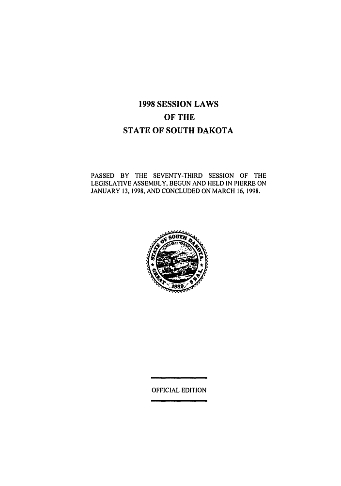handle is hein.ssl/sssd0010 and id is 1 raw text is: 1998 SESSION LAWS

OF THE
STATE OF SOUTH DAKOTA
PASSED BY THE SEVENTY-THIRD SESSION OF THE
LEGISLATIVE ASSEMBLY, BEGUN AND HELD IN PIERRE ON
JANUARY 13, 1998, AND CONCLUDED ON MARCH 16, 1998.

OFFICIAL EDITION


