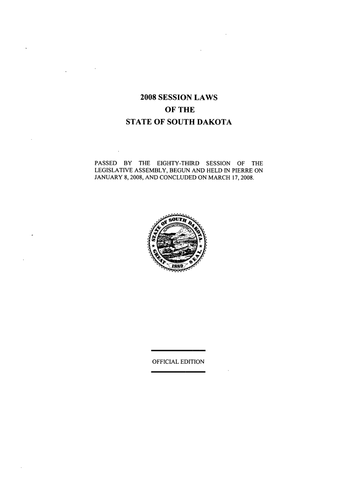 handle is hein.ssl/sssd0014 and id is 1 raw text is: 2008 SESSION LAWS
OF THE
STATE OF SOUTH DAKOTA
PASSED BY THE EIGHTY-THIRD SESSION OF THE
LEGISLATIVE ASSEMBLY, BEGUN AND HELD IN PIERRE ON
JANUARY 8,2008, AND CONCLUDED ON MARCH 17, 2008.

OFFICIAL EDITION


