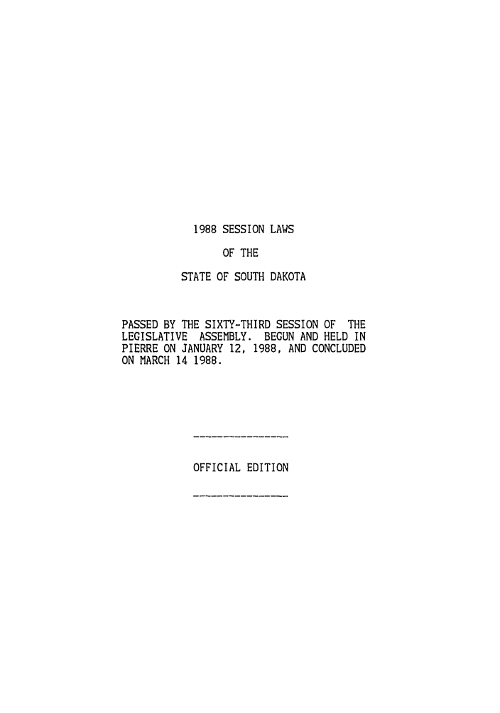 handle is hein.ssl/sssd0024 and id is 1 raw text is: 1988 SESSION LAWS

OF THE
STATE OF SOUTH DAKOTA
PASSED BY THE SIXTY-THIRD SESSION OF THE
LEGISLATIVE ASSEMBLY. BEGUN AND HELD IN
PIERRE ON JANUARY 12, 1988, AND CONCLUDED
ON MARCH 14 1988.

OFFICIAL EDITION


