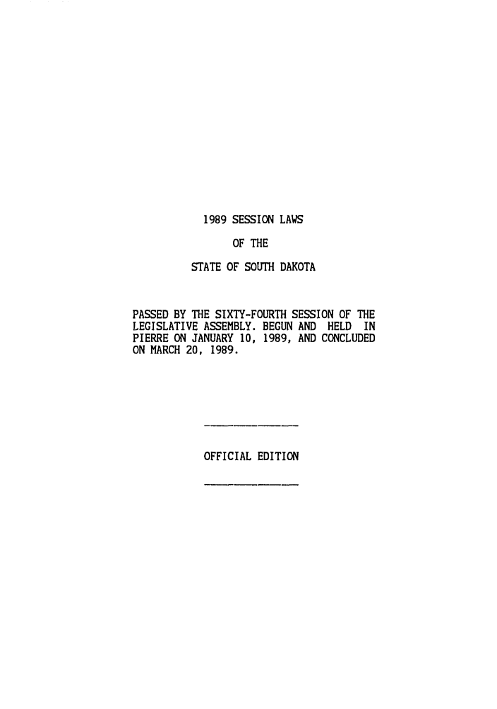 handle is hein.ssl/sssd0025 and id is 1 raw text is: 1989 SESSION LAWS

OF THE
STATE OF SOUTH DAKOTA
PASSED BY THE SIXTY-FOURTH SESSION OF THE
LEGISLATIVE ASSEMBLY. BEGUN AND HELD   IN
PIERRE ON JANUARY 10, 1989, AND CONCLUDED
ON MARCH 20, 1989.

OFFICIAL EDITION


