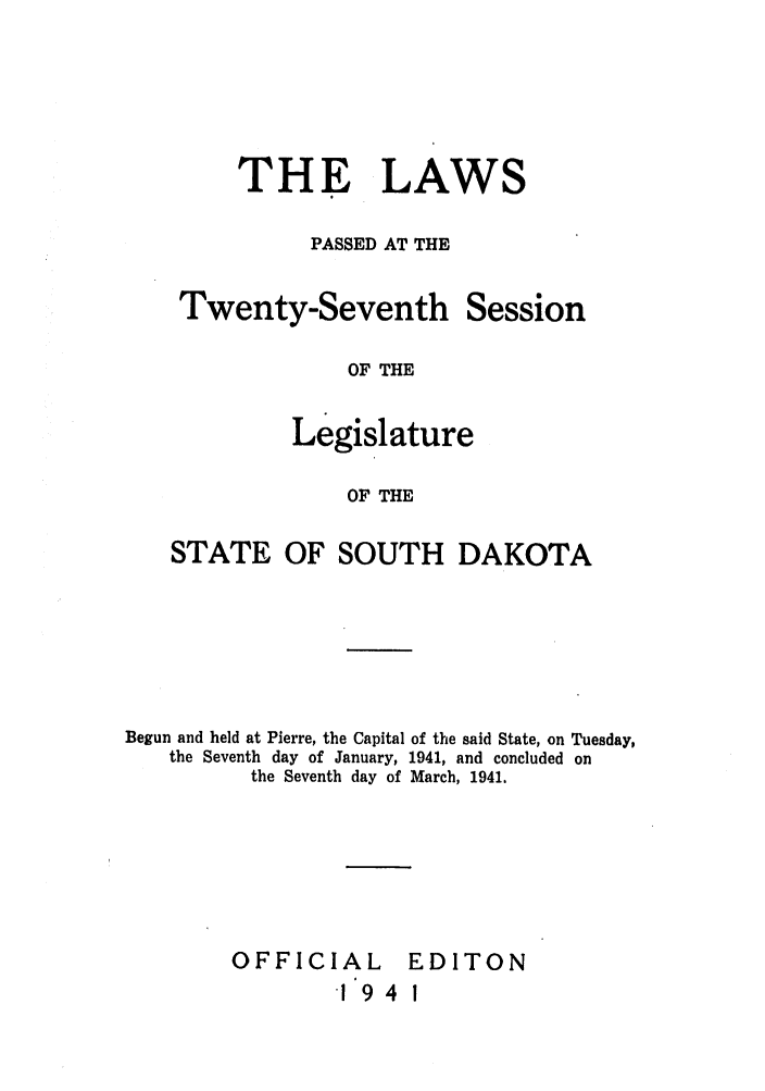 handle is hein.ssl/sssd0031 and id is 1 raw text is: THE LAWS
PASSED AT THE

Twenty-Seventh Session
OF THE
Legislature
OF THE

STATE OF SOUTH DAKOTA
Begun and held at Pierre, the Capital of the said State, on Tuesday,
the Seventh day of January, 1941, and concluded on
the Seventh day of March, 1941.

OFFICIAL
194

EDITON
I


