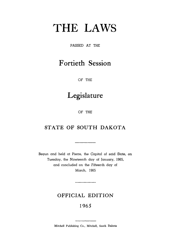 handle is hein.ssl/sssd0045 and id is 1 raw text is: THE LAWS
PASSED AT THE
Fortieth Session
OF THE
Legislature
OF THE

STATE OF SOUTH DAKOTA
Begun and held at Pierre, the Capital of said State, on
Tuesday, the Nineteenth day of January, 1965,
and concluded on the Fifteenth day of
March, 1965
OFFICIAL EDITION
1965
Mitchell Publishing Co., Mitchell, South Dakota


