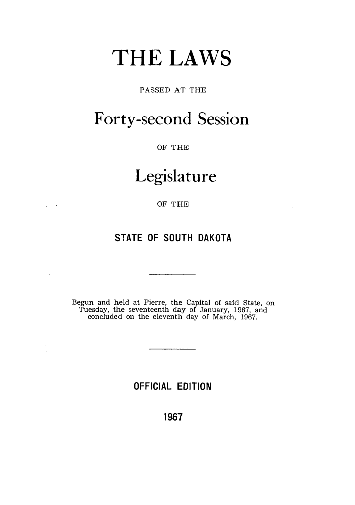 handle is hein.ssl/sssd0047 and id is 1 raw text is: THE LAWS
PASSED AT THE
Forty-second Session
OF THE
Legislature
OF THE

STATE OF SOUTH DAKOTA
Begun and held at Pierre, the Capital of said State, on
Tuesday, the seventeenth day of January, 1967, and
concluded on the eleventh day of March, 1967.
OFFICIAL EDITION

1967



