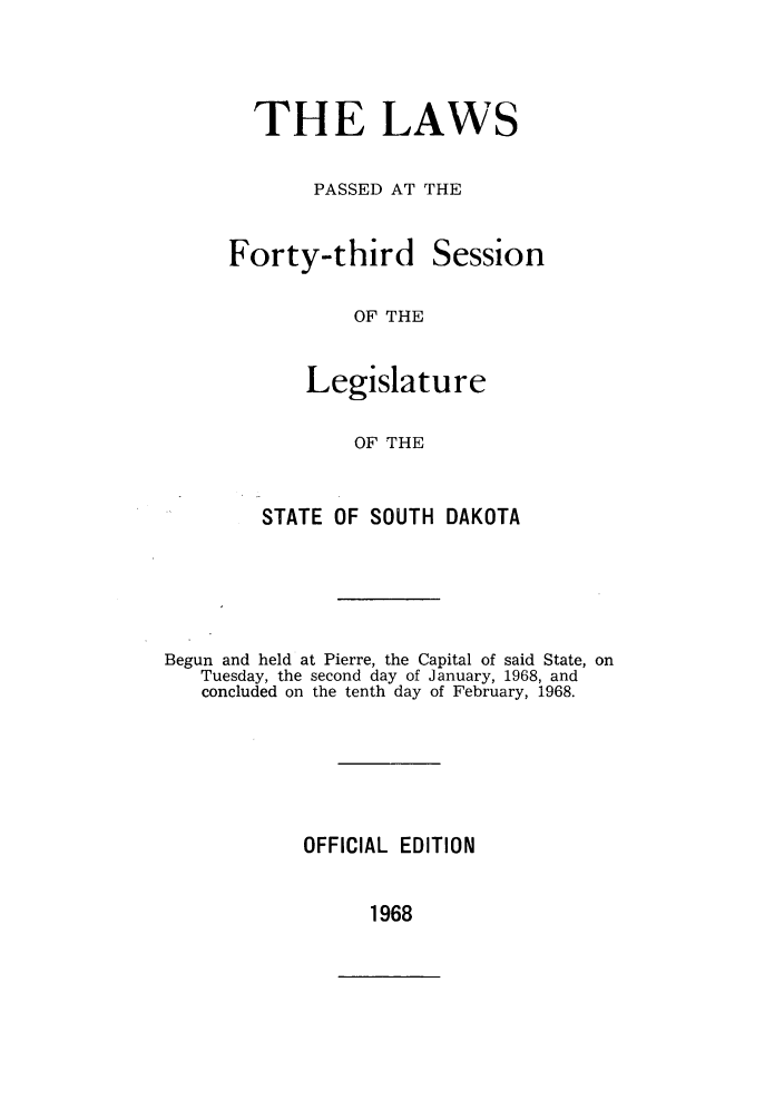 handle is hein.ssl/sssd0048 and id is 1 raw text is: THE LAWS
PASSED AT THE

Forty-third

Session

OF THE

Legislature
OF THE
STATE OF SOUTH DAKOTA

Begun and held at Pierre, the Capital of said State, on
Tuesday, the second day of January, 1968, and
concluded on the tenth day of February, 1968.
OFFICIAL EDITION

1968


