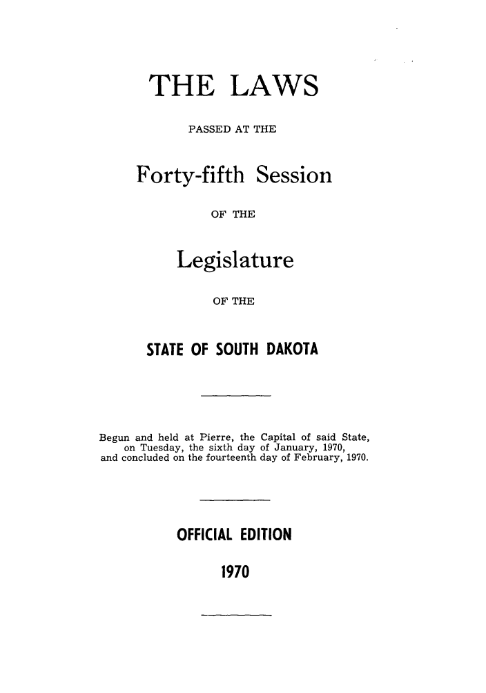 handle is hein.ssl/sssd0050 and id is 1 raw text is: THE LAWS
PASSED AT THE

Forty-fifth

Session

OF THE

Legislature
OF THE
STATE OF SOUTH DAKOTA

Begun and held at Pierre, the Capital of said State,
on Tuesday, the sixth day of January, 1970,
and concluded on the fourteenth day of February, 1970.
OFFICIAL EDITION

1970


