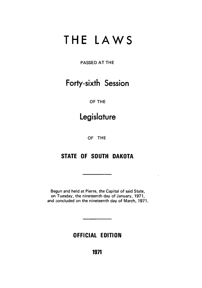 handle is hein.ssl/sssd0051 and id is 1 raw text is: THE LAWS
PASSED AT THE
Forty-sixth Session
OF THE
Legislature

OF THE
STATE OF SOUTH DAKOTA
Begun and held at Pierre, the Capital of said State,
on Tuesday, the nineteenth day of January, 1971,
and concluded on the nineteenth day of March, 1971.
OFFICIAL EDITION

1971


