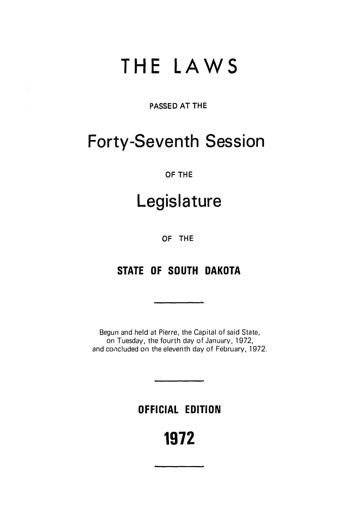 handle is hein.ssl/sssd0052 and id is 1 raw text is: THE

PASSED AT THE

Forty-Seventh

OF THE

Legislature
OF THE

STATE OF SOUTH

DAKOTA

Begun and held at Pierre, the Capital of said State,
on Tuesday, the fourth day of January, 1972,
and concluded on the eleventh day of February, 1972.
OFFICIAL EDITION

1972

LAWS

Session



