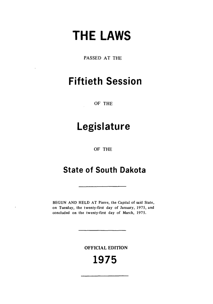 handle is hein.ssl/sssd0055 and id is 1 raw text is: THE LAWS
PASSED AT THE
Fiftieth Session
OF THE
Legislature
OF THE

State of South Dakota
BEGUN AND HELD AT Pierre, the Capital of said State,
on Tuesday, the twenty-first day of January, 1975, and
concluded on the twenty-first day of March, 1975.

OFFICIAL EDITION

1975


