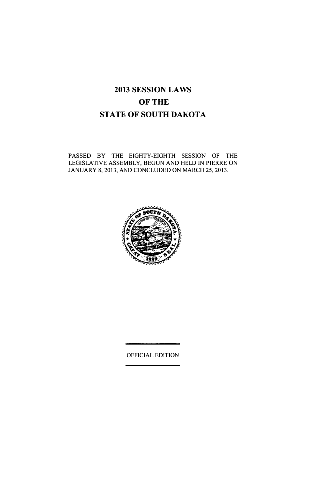 handle is hein.ssl/sssd0089 and id is 1 raw text is: 2013 SESSION LAWS
OF THE
STATE OF SOUTH DAKOTA
PASSED BY THE EIGHTY-EIGHTH SESSION OF THE
LEGISLATIVE ASSEMBLY, BEGUN AND HELD IN PIERRE ON
JANUARY 8, 2013, AND CONCLUDED ON MARCH 25, 2013.
OFFICIAL EDITION


