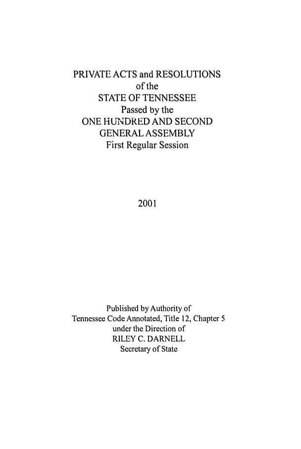 handle is hein.ssl/sstn0003 and id is 1 raw text is: PRIVATE ACTS and RESOLUTIONS
of the
STATE OF TENNESSEE
Passed by the
ONE HUNDRED AND SECOND
GENERAL ASSEMBLY
First Regular Session
2001
Published by Authority of
Tennessee Code Annotated, Title 12, Chapter 5
under the Direction of
RILEY C. DARNELL
Secretary of State


