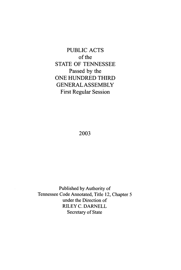 handle is hein.ssl/sstn0006 and id is 1 raw text is: PUBLIC ACTS
of the
STATE OF TENNESSEE
Passed by the
ONE HUNDRED THIRD
GENERAL ASSEMBLY
First Regular Session
2003
Published by Authority of
Tennessee Code Annotated, Title 12, Chapter 5
under the Direction of
RILEY C. DARNELL
Secretary of State


