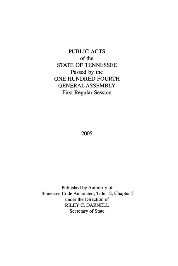 handle is hein.ssl/sstn0011 and id is 1 raw text is: PUBLIC ACTS
of the
STATE OF TENNESSEE
Passed by the
ONE HUNDRED FOURTH
GENERAL ASSEMBLY
First Regular Session
2005
Published by Authority of
Tennessee Code Annotated, Title 12, Chapter 5
under the Direction of
RILEY C. DARNELL
Secretary of State


