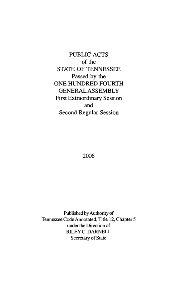 handle is hein.ssl/sstn0017 and id is 1 raw text is: PUBLIC ACTS
of the
STATE OF TENNESSEE
Passed by the
ONE HUNDRED FOURTH
GENERALASSEMBLY
First Extraordinary Session
and
Second Regular Session
2006
Published by Authority of
Tennessee Code Annotated, Title 12, Chapter 5
under the Direction of
RILEY C. DARNELL
Secretary of State


