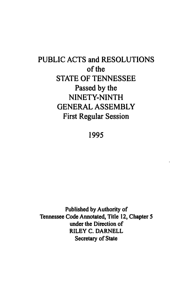 handle is hein.ssl/sstn0019 and id is 1 raw text is: PUBLIC ACTS and RESOLUTIONS
of the
STATE OF TENNESSEE
Passed by the
NINETY-NINTH
GENERAL ASSEMBLY
First Regular Session
1995
Published by Authority of
Tennessee Code Annotated, Title 12, Chapter 5
under the Direction of
RILEY C. DARNELL
Secretary of State


