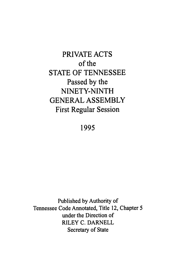 handle is hein.ssl/sstn0020 and id is 1 raw text is: PRIVATE ACTS
of the
STATE OF TENNESSEE
Passed by the
NINETY-NINTH
GENERAL ASSEMBLY
First Regular Session
1995
Published by Authority of
Tennessee Code Annotated, Title 12, Chapter 5
under the Direction of
RILEY C. DARNELL
Secretary of State


