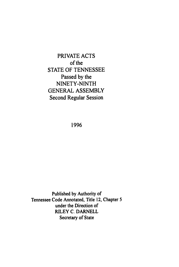 handle is hein.ssl/sstn0022 and id is 1 raw text is: PRIVATE ACTS
of the
STATE OF TENNESSEE
Passed by the
NINETY-NINTH
GENERAL ASSEMBLY
Second Regular Session
1996
Published by Authority of
Tennessee Code Annotated, Title 12, Chapter 5
under the Direction of
RILEY C. DARNELL
Secretary of State


