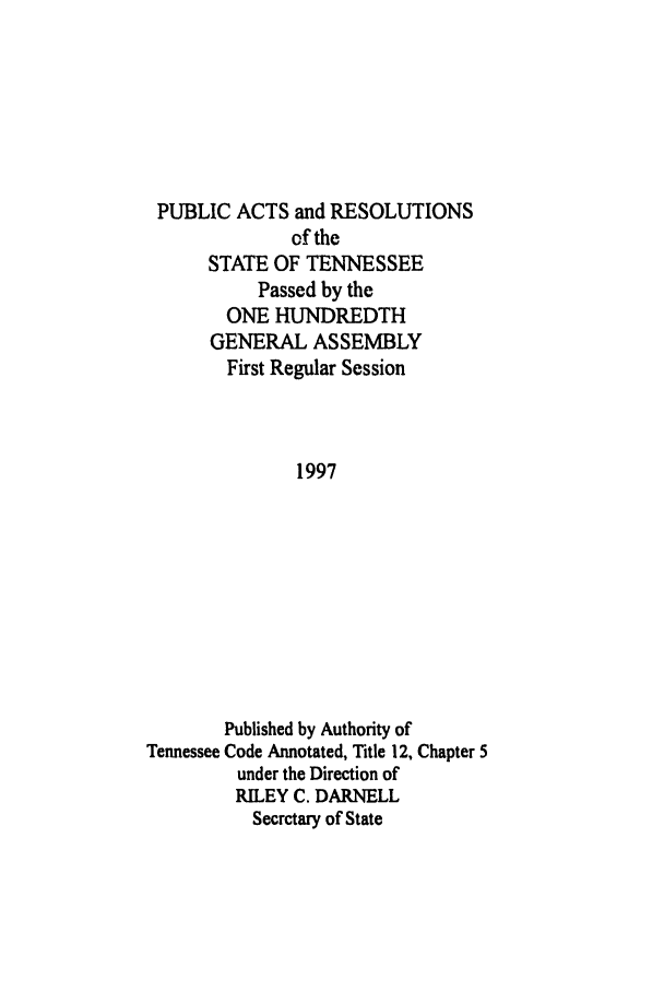handle is hein.ssl/sstn0023 and id is 1 raw text is: PUBLIC ACTS and RESOLUTIONS
of the
STATE OF TENNESSEE
Passed by the
ONE HUNDREDTH
GENERAL ASSEMBLY
First Regular Session
1997
Published by Authority of
Tennessee Code Annotated, Title 12, Chapter 5
under the Direction of
RILEY C. DARNELL
Secretary of State


