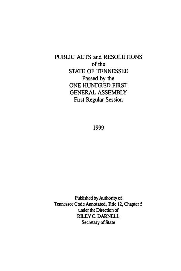 handle is hein.ssl/sstn0025 and id is 1 raw text is: PUBLIC ACTS and RESOLUTIONS
of the
STATE OF TENNESSEE
Passed by the
ONE HUNDRED FIRST
GENERAL ASSEMBLY
First Regular Session
1999
Published by Authority of
Tennessee Code Annotated, Title 12, Chapter 5
under the Direction of
RILEY C. DARNELL
Secretary of State


