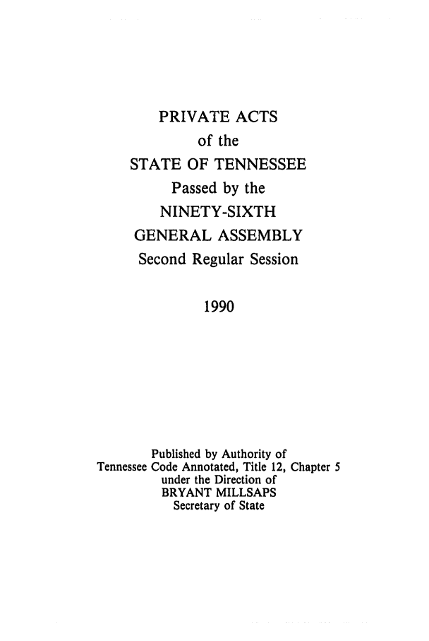 handle is hein.ssl/sstn0028 and id is 1 raw text is: PRIVATE ACTS

of the
STATE OF TENNESSEE
Passed by the
NINETY-SIXTH
GENERAL ASSEMBLY
Second Regular Session
1990
Published by Authority of
Tennessee Code Annotated, Title 12, Chapter 5
under the Direction of
BRYANT MILLSAPS
Secretary of State


