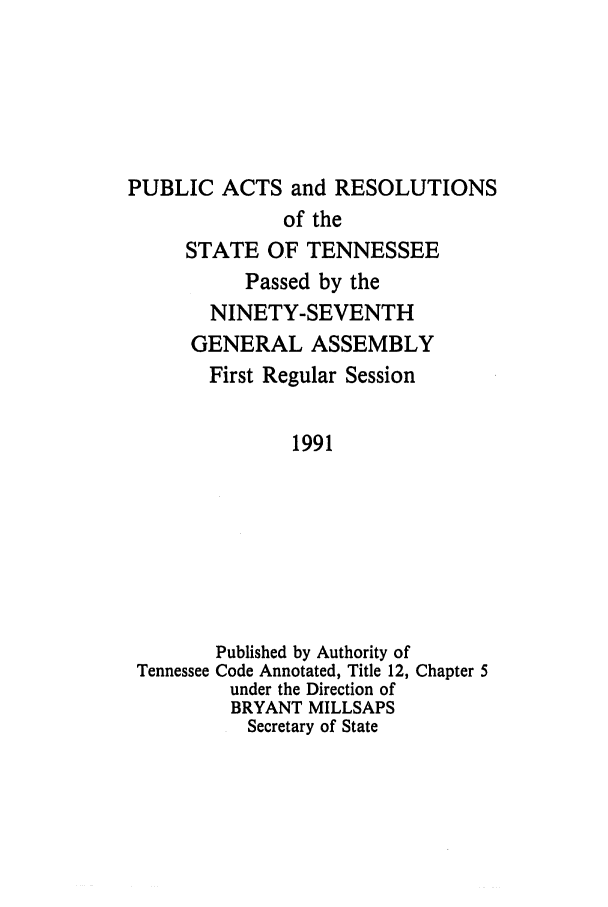 handle is hein.ssl/sstn0029 and id is 1 raw text is: PUBLIC ACTS and RESOLUTIONS
of the
STATE OF TENNESSEE
Passed by the
NINETY-SEVENTH
GENERAL ASSEMBLY
First Regular Session
1991

Tennessee

Published by Authority of
Code Annotated, Title 12, Chapter 5
under the Direction of
BRYANT MILLSAPS
Secretary of State


