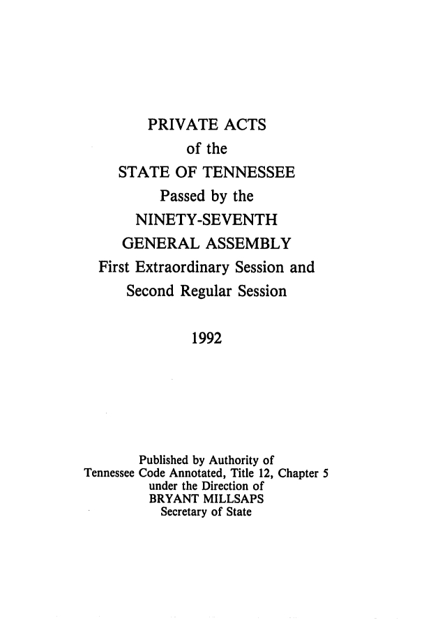 handle is hein.ssl/sstn0032 and id is 1 raw text is: PRIVATE ACTS
of the
STATE OF TENNESSEE
Passed by the
NINETY-SEVENTH
GENERAL ASSEMBLY
First Extraordinary Session and
Second Regular Session
1992
Published by Authority of
Tennessee Code Annotated, Title 12, Chapter 5
under the Direction of
BRYANT MILLSAPS
Secretary of State


