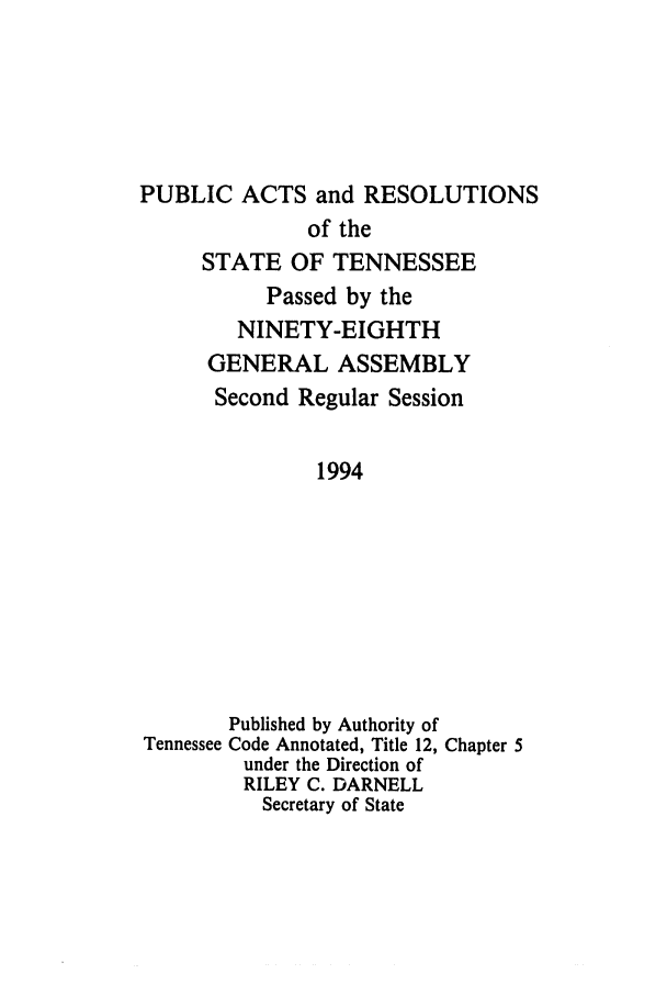 handle is hein.ssl/sstn0035 and id is 1 raw text is: PUBLIC ACTS and RESOLUTIONS
of the
STATE OF TENNESSEE
Passed by the
NINETY-EIGHTH
GENERAL ASSEMBLY
Second Regular Session
1994
Published by Authority of
Tennessee Code Annotated, Title 12, Chapter 5
under the Direction of
RILEY C. DARNELL
Secretary of State


