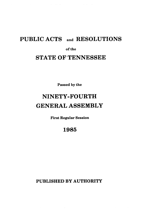 handle is hein.ssl/sstn0038 and id is 1 raw text is: PUBLIC ACTS and RESOLUTIONS
of the
STATE OF TENNESSEE

Passed by the
NINETY-FOURTH
GENERAL ASSEMBLY
First Regular Session
1985

PUBLISHED BY AUTHORITY


