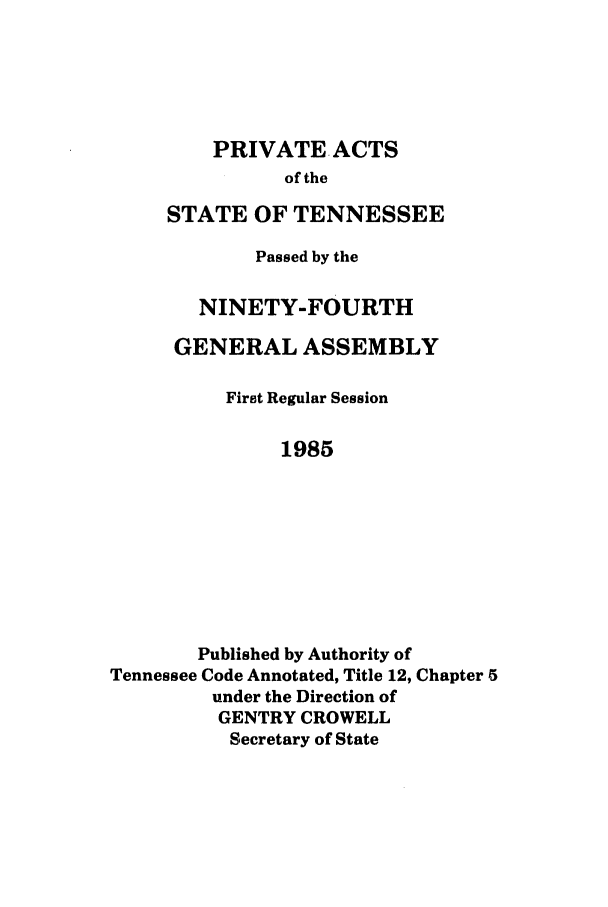 handle is hein.ssl/sstn0039 and id is 1 raw text is: PRIVATE ACTS
of the
STATE OF TENNESSEE

Passed by the
NINETY-FOURTH
GENERAL ASSEMBLY
First Regular Session
1985
Published by Authority of
Tennessee Code Annotated, Title 12, Chapter 5
under the Direction of
GENTRY CROWELL
Secretary of State


