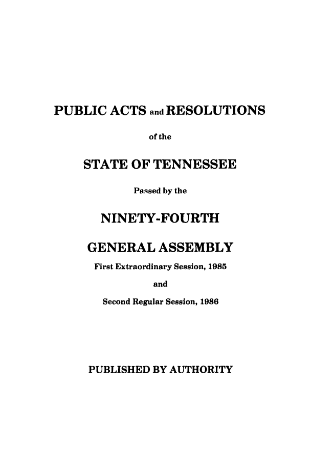 handle is hein.ssl/sstn0040 and id is 1 raw text is: PUBLIC ACTS and RESOLUTIONS
of the
STATE OF TENNESSEE
Passed by the
NINETY-FOURTH
GENERAL ASSEMBLY
First Extraordinary Session, 1985
and
Second Regular Session, 1986

PUBLISHED BY AUTHORITY


