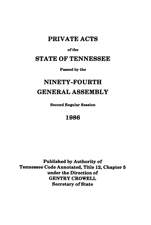 handle is hein.ssl/sstn0041 and id is 1 raw text is: PRIVATE ACTS
of the
STATE OF TENNESSEE

Passed by the
NINETY-FOURTH
GENERAL ASSEMBLY
Second Regular Session
1986
Published by Authority of
Tennessee Code Annotated, Title 12, Chapter 5
under the Direction of
GENTRY CROWELL
Secretary of State


