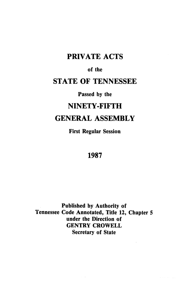 handle is hein.ssl/sstn0043 and id is 1 raw text is: PRIVATE ACTS

of the
STATE OF TENNESSEE
Passed by the
NINETY-FIFTH
GENERAL ASSEMBLY
First Regular Session
1987
Published by Authority of
Tennessee Code Annotated, Title 12, Chapter 5
under the Direction of
GENTRY CROWELL
Secretary of State


