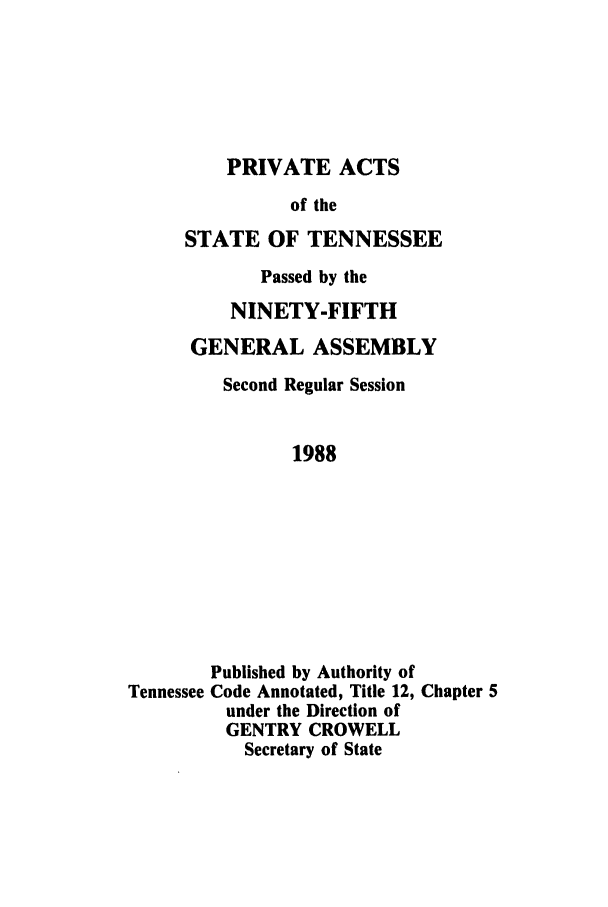 handle is hein.ssl/sstn0045 and id is 1 raw text is: PRIVATE ACTS
of the
STATE OF TENNESSEE
Passed by the
NINETY-FIFTH
GENERAL ASSEMBLY
Second Regular Session
1988

Tennessee

Published by Authority of
Code Annotated, Title 12, Chapter 5
under the Direction of
GENTRY CROWELL
Secretary of State


