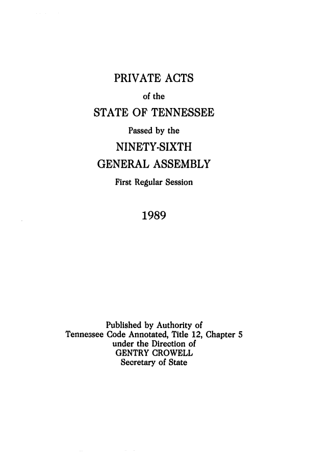 handle is hein.ssl/sstn0047 and id is 1 raw text is: PRIVATE ACTS
of the
STATE OF TENNESSEE
Passed by the
NINETY-SIXTH
GENERAL ASSEMBLY
First Regular Session
1989

Tennessee

Published by Authority of
Code Annotated, Title 12, Chapter 5
under the Direction of
GENTRY CROWELL
Secretary of State


