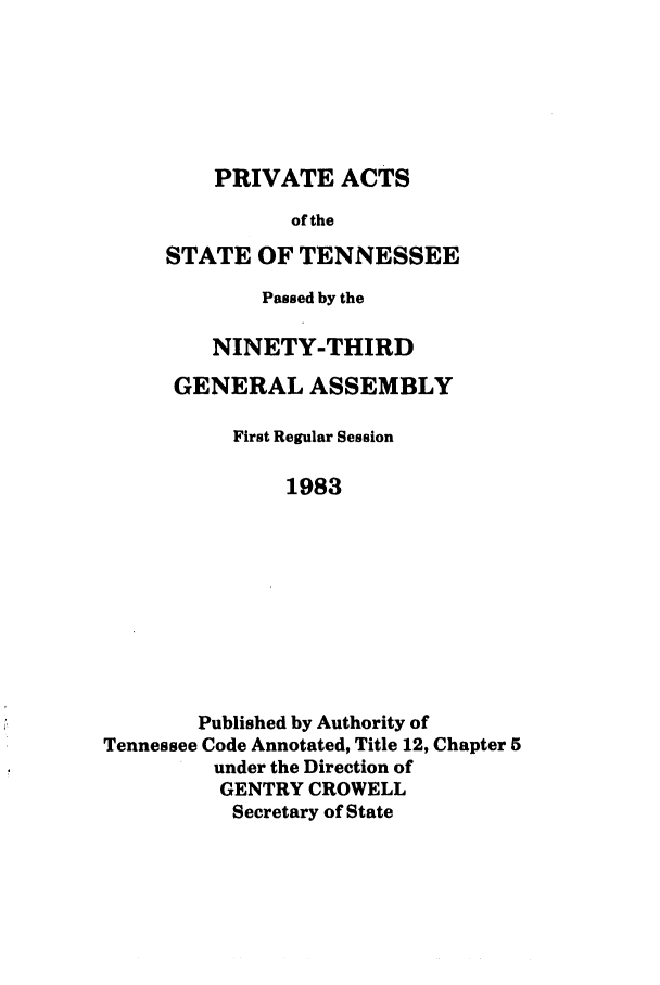 handle is hein.ssl/sstn0055 and id is 1 raw text is: PRIVATE ACTS
of the
STATE OF TENNESSEE

Passed by the
NINETY-THIRD
GENERAL ASSEMBLY
First Regular Session
1983
Published by Authority of
Tennessee Code Annotated, Title 12, Chapter 5
under the Direction of
GENTRY CROWELL
Secretary of State


