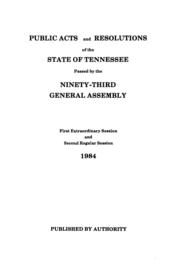 handle is hein.ssl/sstn0056 and id is 1 raw text is: PUBLIC ACTS and RESOLUTIONS
of the
STATE OF TENNESSEE

Passed by the
NINETY-THIRD
GENERAL ASSEMBLY
First Extraordinary Session
and
Second Regular Session
1984

PUBLISHED BY AUTHORITY


