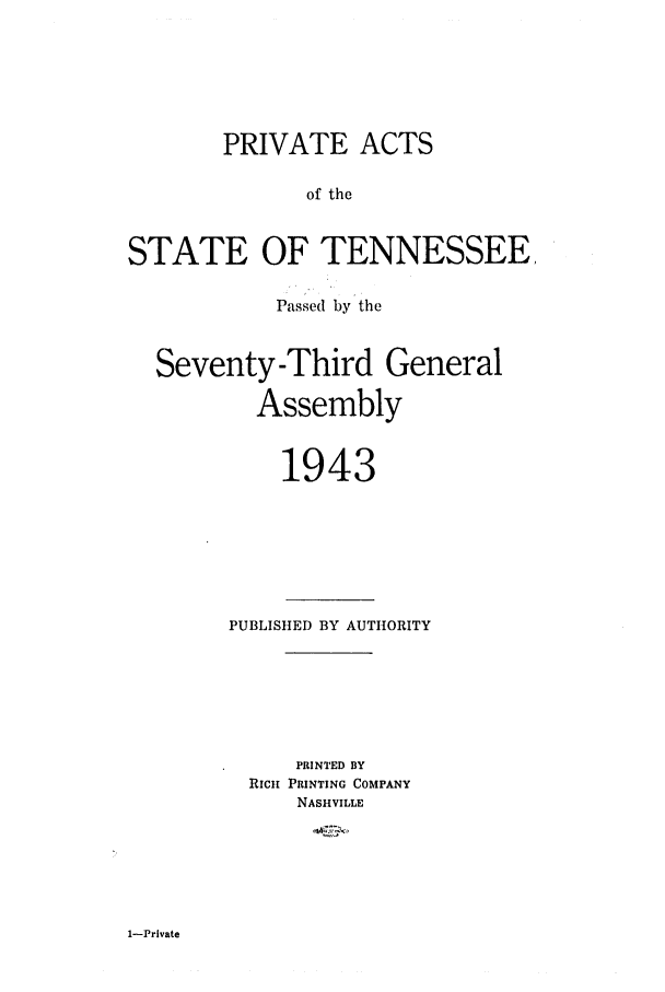 handle is hein.ssl/sstn0061 and id is 1 raw text is: PRIVATE ACTS
of the
STATE OF TENNESSEE,
Passed by the
Seventy -Third General
Assembly
1943

PUBLISHED BY AUTHORITY
PRINTED BY
RICH PRINTING COMPANY
NASHVILLE

1-Private


