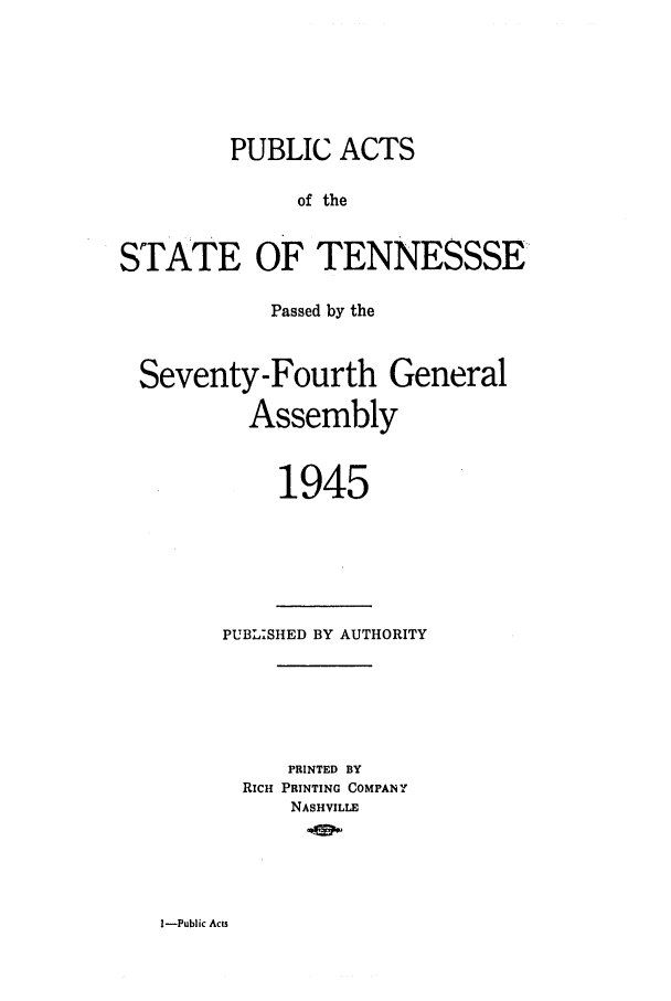 handle is hein.ssl/sstn0063 and id is 1 raw text is: PUBLIC ACTS
of the
STATE OF TENNESSSE
Passed by the
Seventy-Fourth General
Assembly
1945

PUBLISHED BY AUTHORITY
PRINTED BY
RIcH PRINTING COMPANY
NASHVILLE

I-Public Acts


