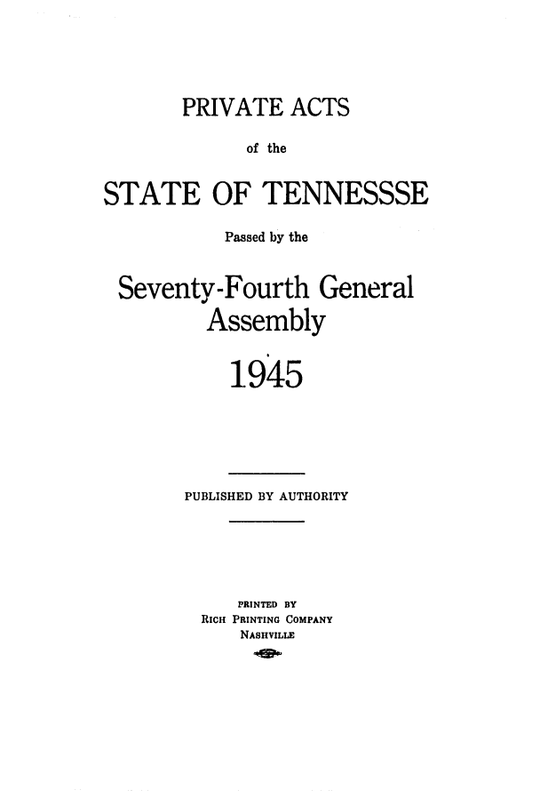handle is hein.ssl/sstn0064 and id is 1 raw text is: PRIVATE ACTS
of the
STATE OF TENNESSSE
Passed by the
Seventy-Fourth General
Assembly
1945

PUBLISHED BY AUTHORITY
PRINTED BY
RICH PRINTING COMPANY
NASHVILLE


