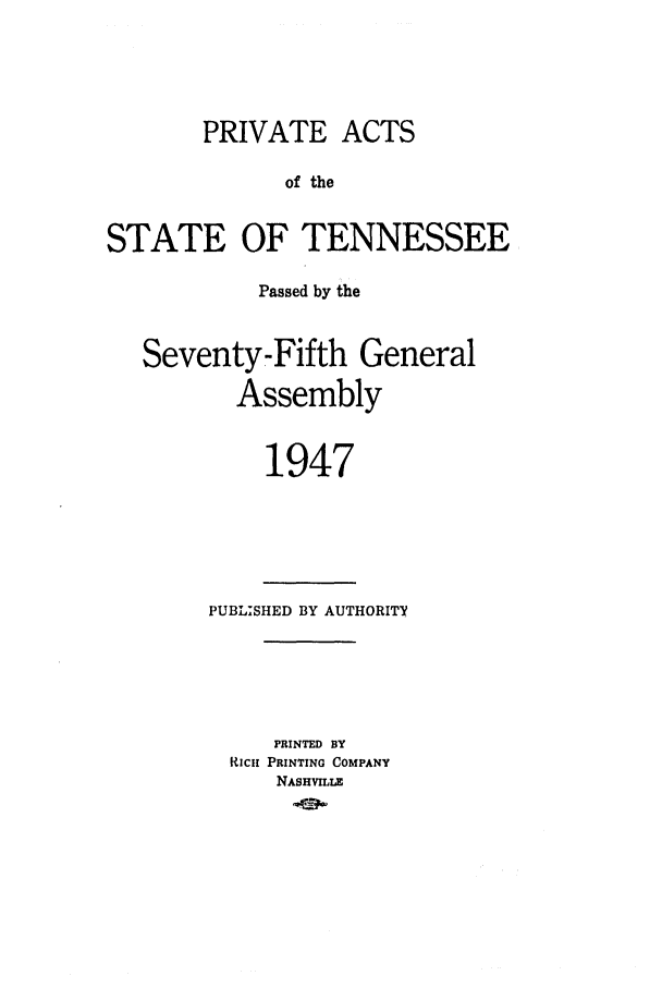 handle is hein.ssl/sstn0066 and id is 1 raw text is: PRIVATE ACTS
of the
STATE OF TENNESSEE
Passed by the
Seventy-Fifth General
Assembly
1947

PUBLISHED BY AUTHORITY
PRINTED BY
RiCH PRINTING COMPANY
NASHVILLE


