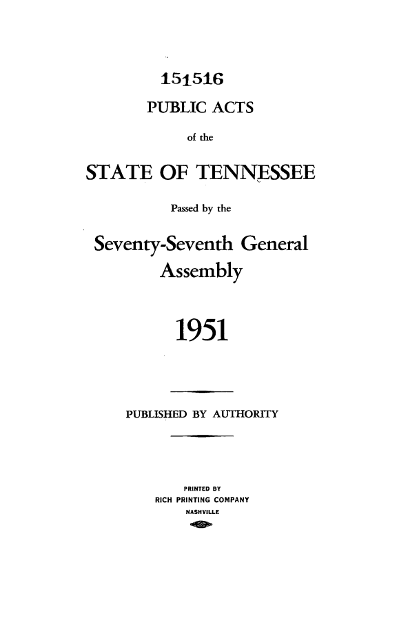 handle is hein.ssl/sstn0071 and id is 1 raw text is: 151516
PUBLIC ACTS
of the
STATE OF TENNESSEE
Passed by the
Seventy-Seventh General
Assembly
1951

PUBLISHED BY AUTHOR]TY
PRINTED BY
RICH PRINTING COMPANY
NASHVILLE


