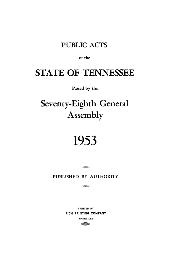 handle is hein.ssl/sstn0073 and id is 1 raw text is: PUBLIC ACTS
of the
STATE OF TENNESSEE
Passed by the
Seventy-Eighth General
Assembly
1953

PUBLISHED BY AUTHORITY
PRINTED BY
RICH PRINTING COMPANY
NASHVILLE


